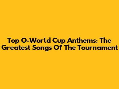 Top O-World Cup Anthems: The Greatest Songs Of The Tournament