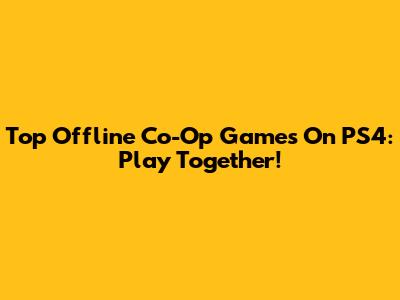 Top Offline Co-Op Games On PS4: Play Together!