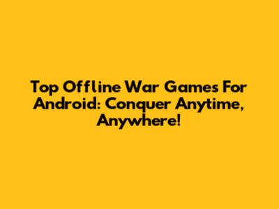 Top Offline War Games For Android: Conquer Anytime, Anywhere!