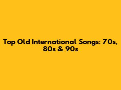 Top Old International Songs: 70s, 80s & 90s