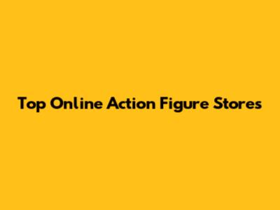 Top Online Action Figure Stores