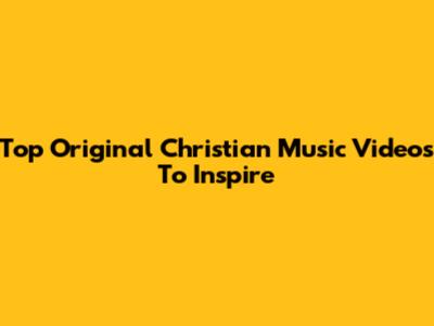 Top Original Christian Music Videos To Inspire