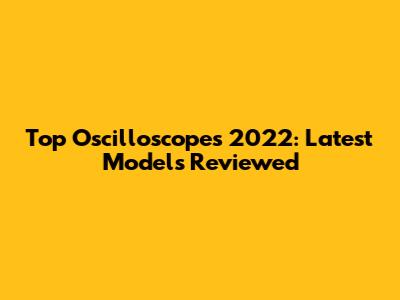 Top Oscilloscopes 2022: Latest Models Reviewed