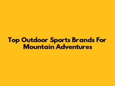 Top Outdoor Sports Brands For Mountain Adventures