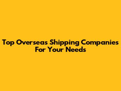 Top Overseas Shipping Companies For Your Needs