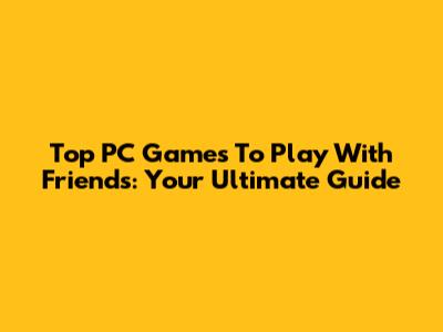 Top PC Games To Play With Friends: Your Ultimate Guide