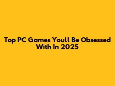 Top PC Games You'll Be Obsessed With In 2025