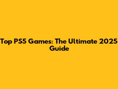 Top PS5 Games: The Ultimate 2025 Guide