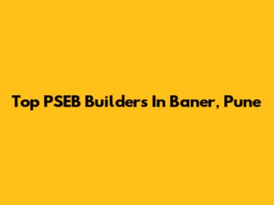 Top PSEB Builders In Baner, Pune