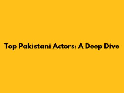 Top Pakistani Actors: A Deep Dive