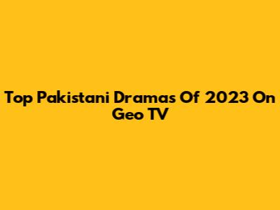 Top Pakistani Dramas Of 2023 On Geo TV