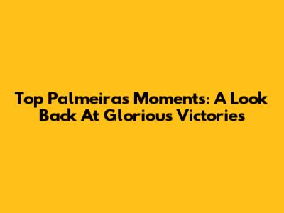 Top Palmeiras Moments: A Look Back At Glorious Victories