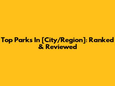 Top Parks In [City/Region]: Ranked & Reviewed