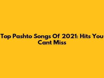 Top Pashto Songs Of 2021: Hits You Can't Miss