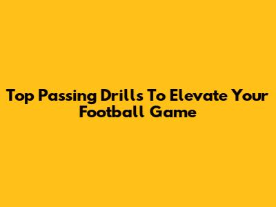 Top Passing Drills To Elevate Your Football Game