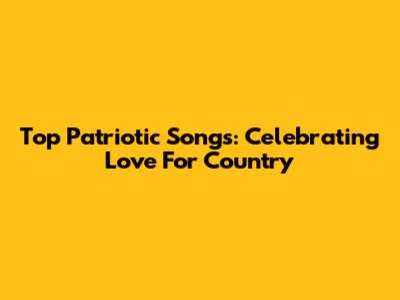 Top Patriotic Songs: Celebrating Love For Country