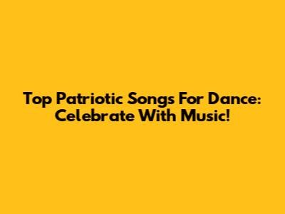 Top Patriotic Songs For Dance: Celebrate With Music!