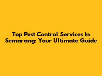 Top Pest Control Services In Semarang: Your Ultimate Guide