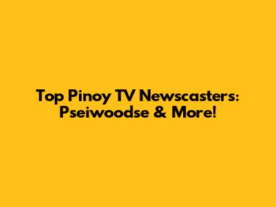 Top Pinoy TV Newscasters: Pseiwoodse & More!