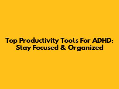 Top Productivity Tools For ADHD: Stay Focused & Organized