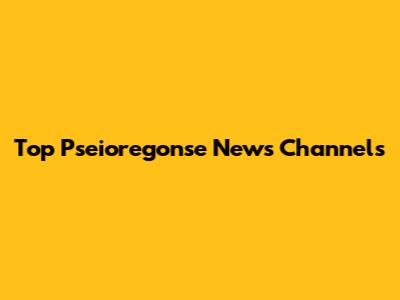 Top Pseioregonse News Channels
