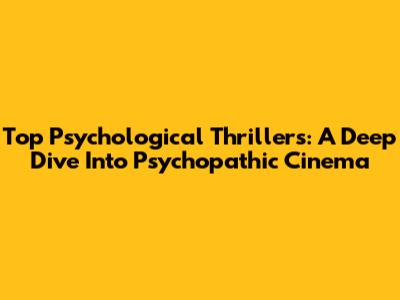 Top Psychological Thrillers: A Deep Dive Into Psychopathic Cinema