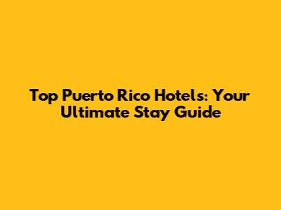 Top Puerto Rico Hotels: Your Ultimate Stay Guide