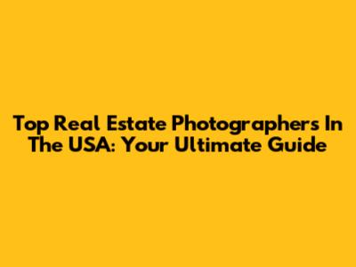 Top Real Estate Photographers In The USA: Your Ultimate Guide