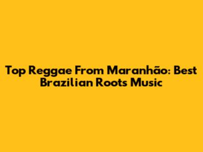 Top Reggae From Maranhão: Best Brazilian Roots Music