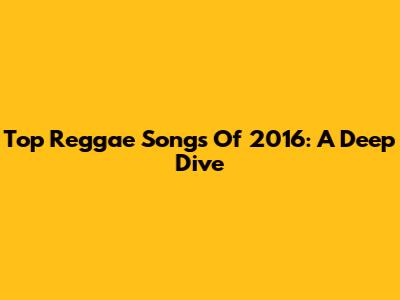 Top Reggae Songs Of 2016: A Deep Dive