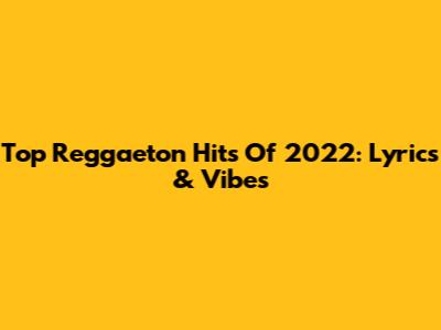 Top Reggaeton Hits Of 2022: Lyrics & Vibes