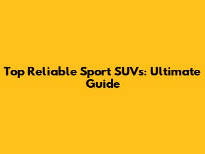 Top Reliable Sport SUVs: Ultimate Guide