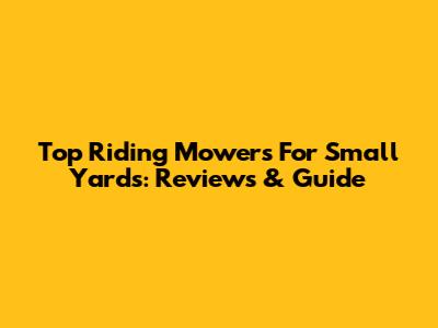 Top Riding Mowers For Small Yards: Reviews & Guide