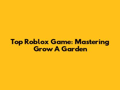 Top Roblox Game: Mastering Grow A Garden
