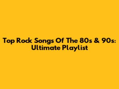 Top Rock Songs Of The 80s & 90s: Ultimate Playlist