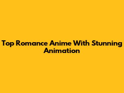 Top Romance Anime With Stunning Animation