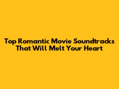 Top Romantic Movie Soundtracks That Will Melt Your Heart