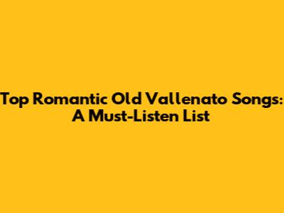 Top Romantic Old Vallenato Songs: A Must-Listen List