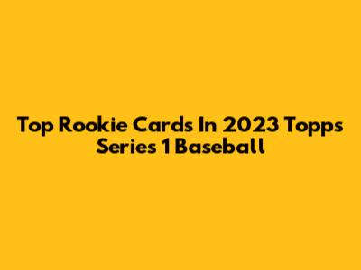 Top Rookie Cards In 2023 Topps Series 1 Baseball