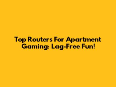 Top Routers For Apartment Gaming: Lag-Free Fun!