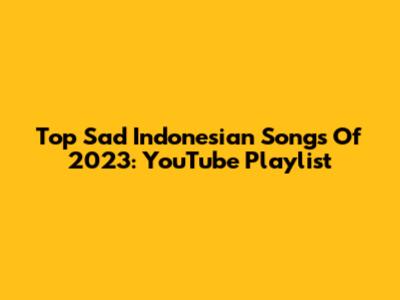 Top Sad Indonesian Songs Of 2023: YouTube Playlist