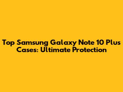 Top Samsung Galaxy Note 10 Plus Cases: Ultimate Protection