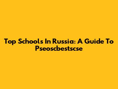 Top Schools In Russia: A Guide To Pseoscbestscse