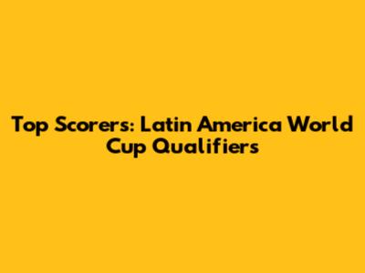 Top Scorers: Latin America World Cup Qualifiers