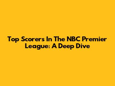 Top Scorers In The NBC Premier League: A Deep Dive