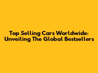 Top Selling Cars Worldwide: Unveiling The Global Bestsellers