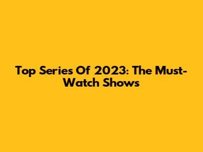 Top Series Of 2023: The Must-Watch Shows