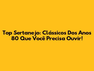 Top Sertanejo: Clássicos Dos Anos 80 Que Você Precisa Ouvir!