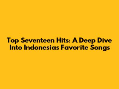 Top Seventeen Hits: A Deep Dive Into Indonesia's Favorite Songs