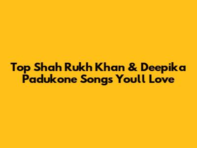 Top Shah Rukh Khan & Deepika Padukone Songs You'll Love